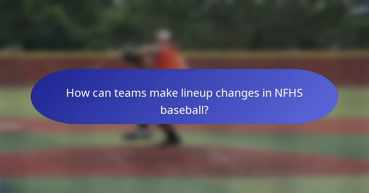 How can teams make lineup changes in NFHS baseball?